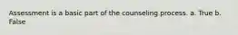 Assessment is a basic part of the counseling process. a. True b. False