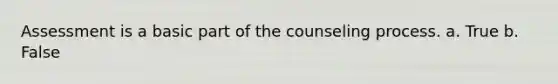 Assessment is a basic part of the counseling process. a. True b. False