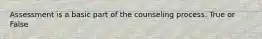 Assessment is a basic part of the counseling process. True or False