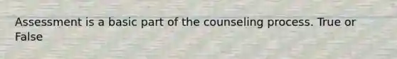 Assessment is a basic part of the counseling process. True or False