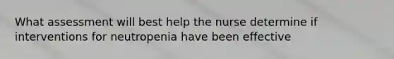 What assessment will best help the nurse determine if interventions for neutropenia have been effective