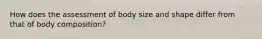 How does the assessment of body size and shape differ from that of body composition?