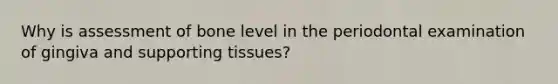 Why is assessment of bone level in the periodontal examination of gingiva and supporting tissues?