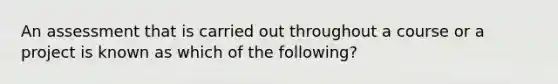 An assessment that is carried out throughout a course or a project is known as which of the following?