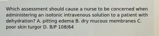 Which assessment should cause a nurse to be concerned when administering an isotonic intravenous solution to a patient with dehydration? A. pitting edema B. dry mucous membranes C. poor skin turgor D. B/P 108/64