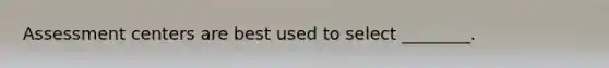 Assessment centers are best used to select ________.