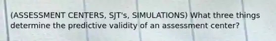 (ASSESSMENT CENTERS, SJT's, SIMULATIONS) What three things determine the predictive validity of an assessment center?