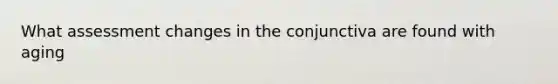 What assessment changes in the conjunctiva are found with aging