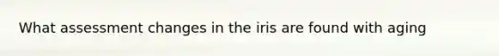 What assessment changes in the iris are found with aging