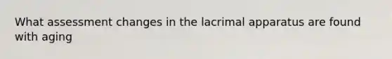 What assessment changes in the lacrimal apparatus are found with aging