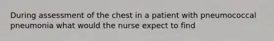 During assessment of the chest in a patient with pneumococcal pneumonia what would the nurse expect to find