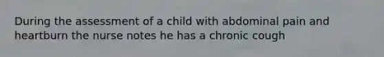 During the assessment of a child with abdominal pain and heartburn the nurse notes he has a chronic cough