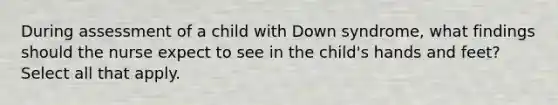 During assessment of a child with Down syndrome, what findings should the nurse expect to see in the child's hands and feet? Select all that apply.