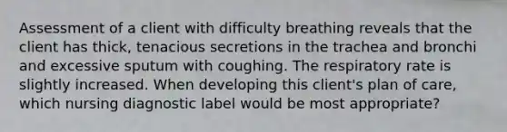 Assessment of a client with difficulty breathing reveals that the client has thick, tenacious secretions in the trachea and bronchi and excessive sputum with coughing. The respiratory rate is slightly increased. When developing this client's plan of care, which nursing diagnostic label would be most appropriate?