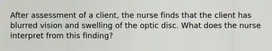 After assessment of a client, the nurse finds that the client has blurred vision and swelling of the optic disc. What does the nurse interpret from this finding?