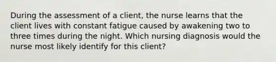 During the assessment of a client, the nurse learns that the client lives with constant fatigue caused by awakening two to three times during the night. Which nursing diagnosis would the nurse most likely identify for this client?