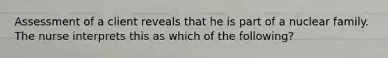 Assessment of a client reveals that he is part of a nuclear family. The nurse interprets this as which of the following?