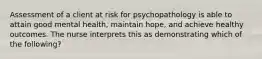 Assessment of a client at risk for psychopathology is able to attain good mental health, maintain hope, and achieve healthy outcomes. The nurse interprets this as demonstrating which of the following?