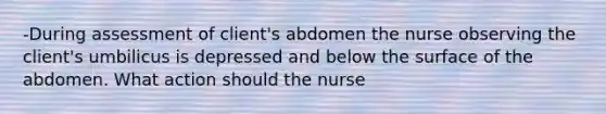 -During assessment of client's abdomen the nurse observing the client's umbilicus is depressed and below the surface of the abdomen. What action should the nurse