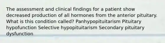 The assessment and clinical findings for a patient show decreased production of all hormones from the anterior pituitary. What is this condition called? Panhypopituitarism Pituitary hypofunction Selective hypopituitarism Secondary pituitary dysfunction