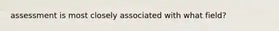 assessment is most closely associated with what field?