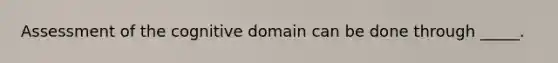 Assessment of the cognitive domain can be done through _____.