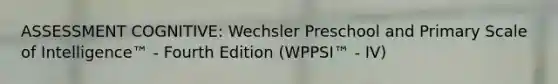 ASSESSMENT COGNITIVE: Wechsler Preschool and Primary Scale of Intelligence™ - Fourth Edition (WPPSI™ - IV)