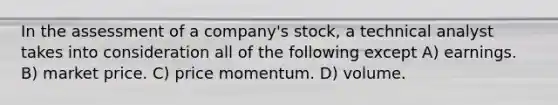 In the assessment of a company's stock, a technical analyst takes into consideration all of the following except A) earnings. B) market price. C) price momentum. D) volume.