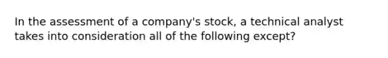 In the assessment of a company's stock, a technical analyst takes into consideration all of the following except?