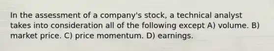 In the assessment of a company's stock, a technical analyst takes into consideration all of the following except A) volume. B) market price. C) price momentum. D) earnings.