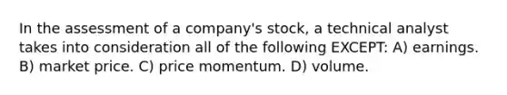 In the assessment of a company's stock, a technical analyst takes into consideration all of the following EXCEPT: A) earnings. B) market price. C) price momentum. D) volume.