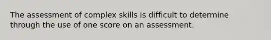 The assessment of complex skills is difficult to determine through the use of one score on an assessment.