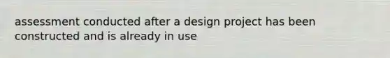 assessment conducted after a design project has been constructed and is already in use