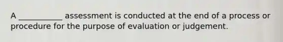 A ___________ assessment is conducted at the end of a process or procedure for the purpose of evaluation or judgement.