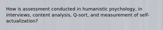 How is assessment conducted in humanistic psychology, in interviews, content analysis, Q-sort, and measurement of self-actualization?