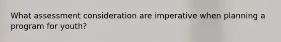 What assessment consideration are imperative when planning a program for youth?