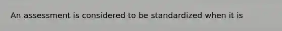 An assessment is considered to be standardized when it is