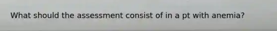 What should the assessment consist of in a pt with anemia?
