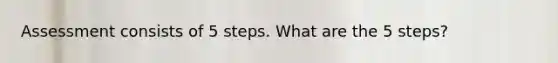 Assessment consists of 5 steps. What are the 5 steps?