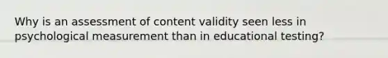 Why is an assessment of content validity seen less in psychological measurement than in educational testing?