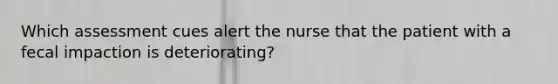 Which assessment cues alert the nurse that the patient with a fecal impaction is deteriorating?