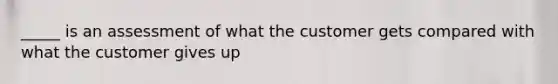 _____ is an assessment of what the customer gets compared with what the customer gives up