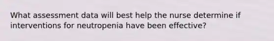 What assessment data will best help the nurse determine if interventions for neutropenia have been effective?