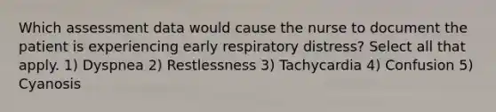 Which assessment data would cause the nurse to document the patient is experiencing early respiratory distress? Select all that apply. 1) Dyspnea 2) Restlessness 3) Tachycardia 4) Confusion 5) Cyanosis