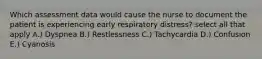 Which assessment data would cause the nurse to document the patient is experiencing early respiratory distress? select all that apply A.) Dyspnea B.) Restlessness C.) Tachycardia D.) Confusion E.) Cyanosis