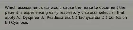 Which assessment data would cause the nurse to document the patient is experiencing early respiratory distress? select all that apply A.) Dyspnea B.) Restlessness C.) Tachycardia D.) Confusion E.) Cyanosis