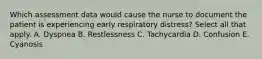 Which assessment data would cause the nurse to document the patient is experiencing early respiratory distress? Select all that apply. A. Dyspnea B. Restlessness C. Tachycardia D. Confusion E. Cyanosis