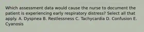 Which assessment data would cause the nurse to document the patient is experiencing early respiratory distress? Select all that apply. A. Dyspnea B. Restlessness C. Tachycardia D. Confusion E. Cyanosis