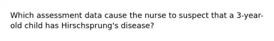 Which assessment data cause the nurse to suspect that a 3-year-old child has Hirschsprung's disease?