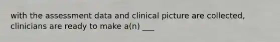 with the assessment data and clinical picture are collected, clinicians are ready to make a(n) ___